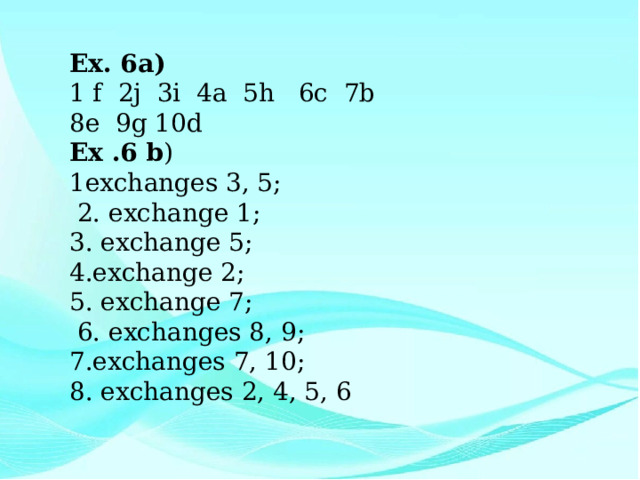 Ex. 6a) 1 f 2j 3i 4a 5h 6c 7b 8e 9g 10d Ex .6 b ) 1exchanges 3, 5;  2. exchange 1; 3. exchange 5; 4.exchange 2; 5. exchange 7;  6. exchanges 8, 9; 7.exchanges 7, 10; 8. exchanges 2, 4, 5, 6 