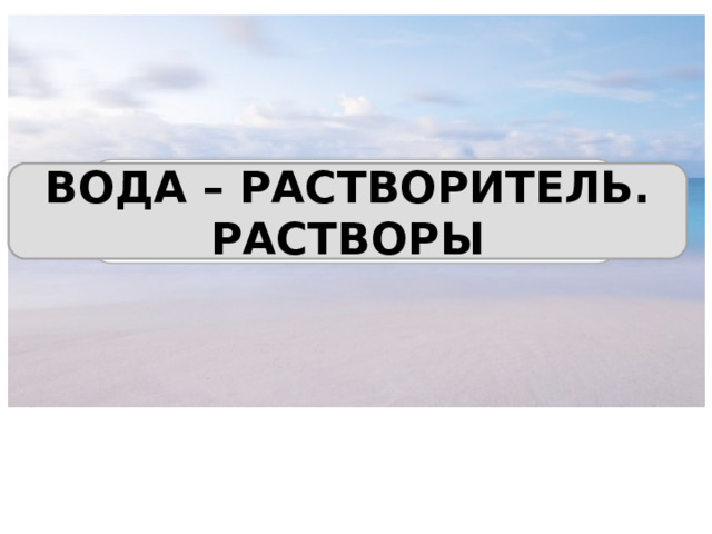 ВОДА – РАСТВОРИТЕЛЬ. РАСТВОРЫ 