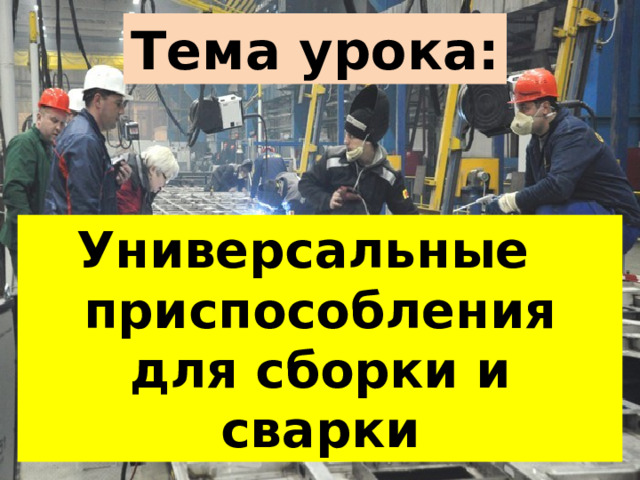 Тема урока: Универсальные приспособления для сборки и сварки 