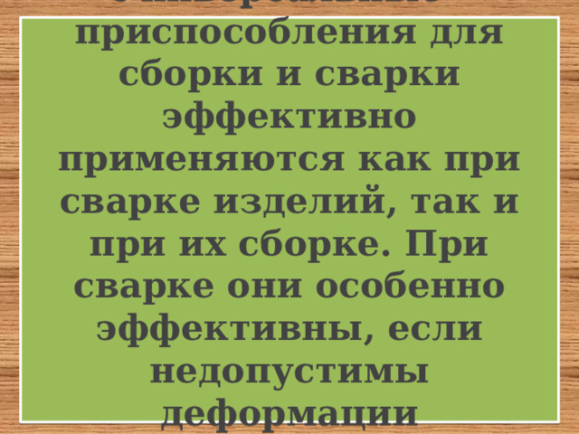  Универсальные приспособления для сборки и сварки эффективно применяются как при сварке изделий, так и при их сборке. При сварке они особенно эффективны, если недопустимы деформации свариваемого изделия.   