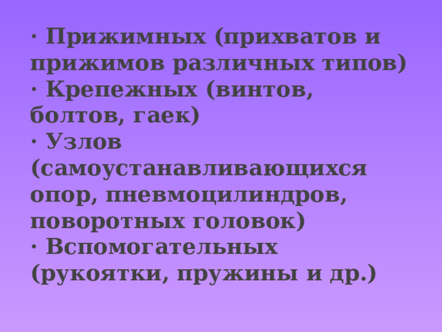 · Прижимных (прихватов и прижимов различных типов)  · Крепежных (винтов, болтов, гаек)  · Узлов (самоустанавливающихся опор, пневмоцилиндров, поворотных головок)  · Вспомогательных (рукоятки, пружины и др.)   