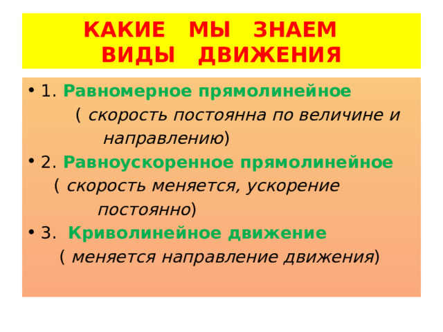 КАКИЕ МЫ ЗНАЕМ  ВИДЫ ДВИЖЕНИЯ 1. Равномерное прямолинейное  ( скорость постоянна по величине и  направлению ) 2. Равноускоренное прямолинейное  ( скорость меняется, ускорение  постоянно ) 3. Криволинейное движение  ( меняется направление движения ) 