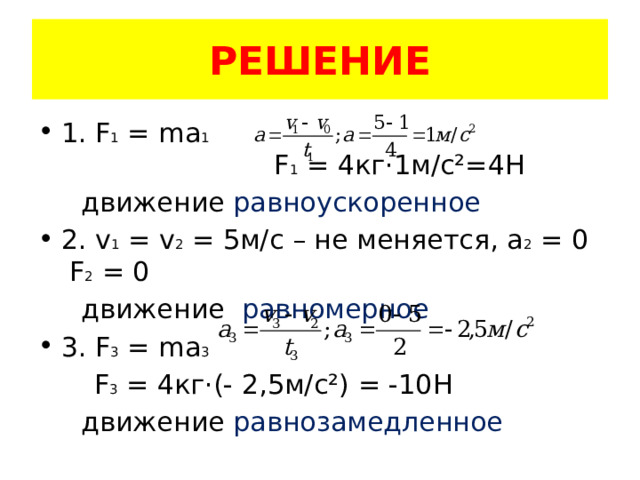 РЕШЕНИЕ 1. F 1 = ma 1 F 1 = 4кг ·1м/с²=4Н  движение равноускоренное 2. v 1 = v 2 = 5м/с – не меняется, а 2 = 0 F 2 = 0  движение равномерное 3. F 3 = ma 3   F 3 = 4кг·(- 2,5м/с²) = -10Н  движение равнозамедленное 