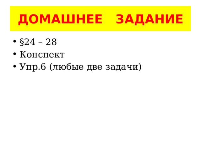 ДОМАШНЕЕ ЗАДАНИЕ §24 – 28 Конспект Упр.6 (любые две задачи) 