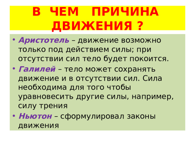 В ЧЕМ ПРИЧИНА ДВИЖЕНИЯ ? Аристотель – движение возможно только под действием силы; при отсутствии сил тело будет покоится. Галилей  – тело может сохранять движение и в отсутствии сил. Сила необходима для того чтобы уравновесить другие силы, например, силу трения Ньютон  – сформулировал законы движения 