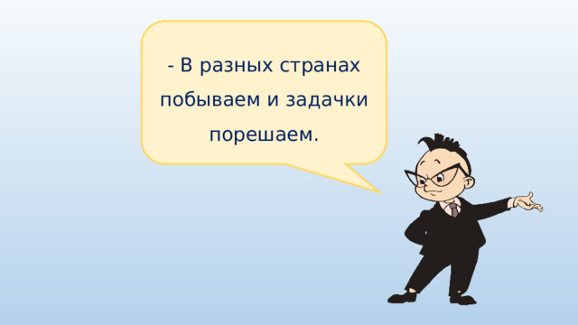 - В разных странах побываем и задачки порешаем. 