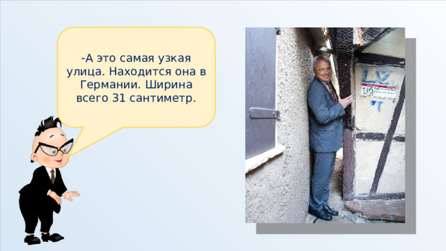 -А это самая узкая улица. Находится она в Германии. Ширина всего 31 сантиметр. 