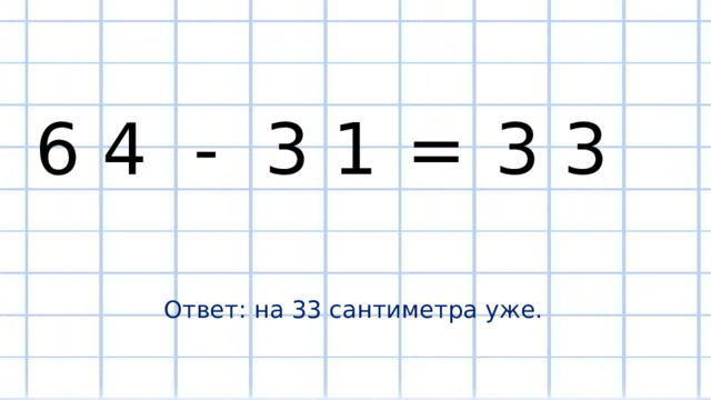 6 4 3 1 3 3 - = Ответ: на 33 сантиметра уже. 