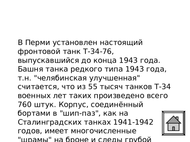 В Перми установлен настоящий фронтовой танк Т-34-76, выпускавшийся до конца 1943 года. Башня танка редкого типа 1943 года, т.н. 