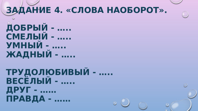 Задание 4. «Слова наоборот».   Добрый - …..  Смелый - …..  Умный - …..  Жадный - …..   Трудолюбивый - …..  Весёлый - …..  Друг - ……  правда - ……  