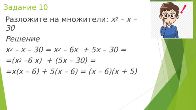 Задание 10 Разложите на множители: х 2  – х – 30 Решение х 2  – х – 30 = х 2  – 6х  + 5х – 30 = =(х 2  –6 х)  + (5х – 30) = =х(х – 6) + 5(х – 6) = (х – 6)(х + 5) 