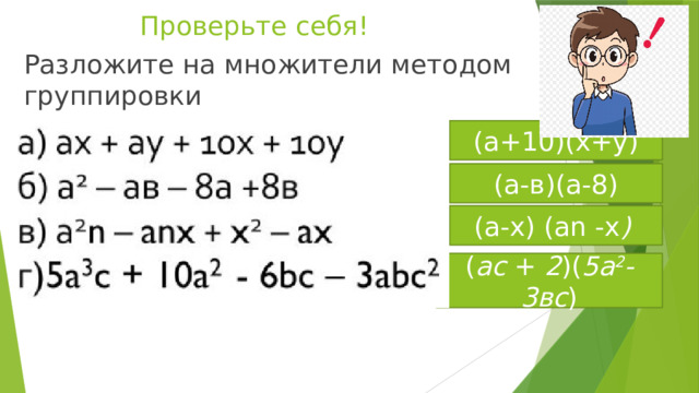 Проверьте себя! Разложите на множители методом группировки (а+10)(x+y) (а-в)(а-8) (а-х) (аn -x )   ( aс  +  2 )( 5а 2 -3вс ) 