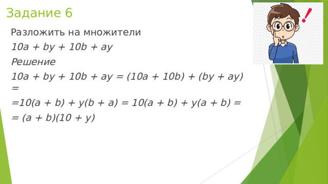 Задание 6 Разложить на множители 10a + by + 10b + ay Решение 10a + by + 10b + ay = (10a + 10b) + (by + ay) = =10(a + b) + y(b + a) = 10(a + b) + y(a + b) = = (a + b)(10 + y) 