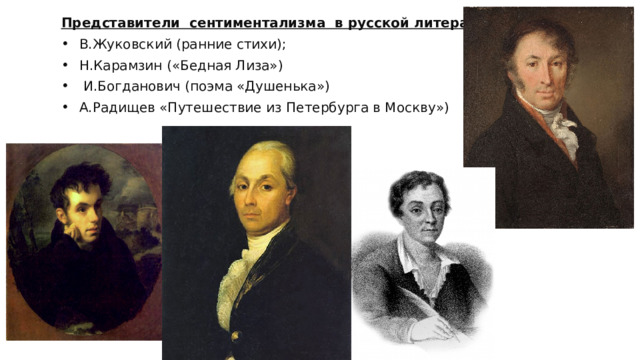 Представители сентиментализма в русской литературе В.Жуковский (ранние стихи); Н.Карамзин («Бедная Лиза»)  И.Богданович (поэма «Душенька») А.Радищев «Путешествие из Петербурга в Москву») 