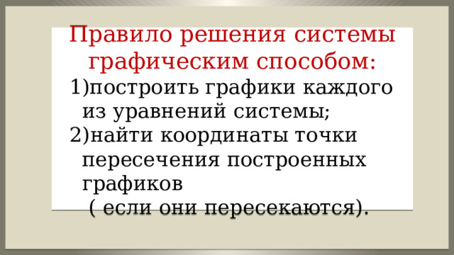 Правило решения системы графическим способом:  1)построить графики каждого  из уравнений системы;  2)найти координаты точки пересечения построенных графиков  ( если они пересекаются). 
