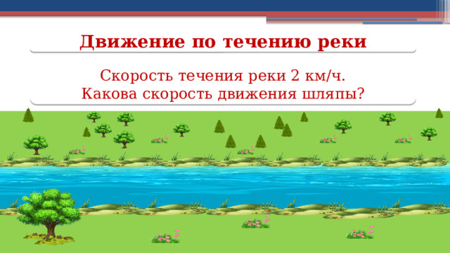 Движение по течению реки Скорость течения реки 2 км/ч.  Какова скорость движения шляпы?  