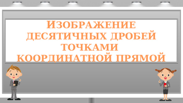 И ЗОБРАЖЕНИЕ ДЕСЯТИЧНЫХ ДРОБЕЙ ТОЧКАМИ  КООРДИНАТНОЙ ПРЯМОЙ 