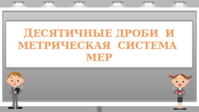 Д ЕСЯТИЧНЫЕ ДРОБИ И МЕТРИЧЕСКАЯ СИСТЕМА МЕР 