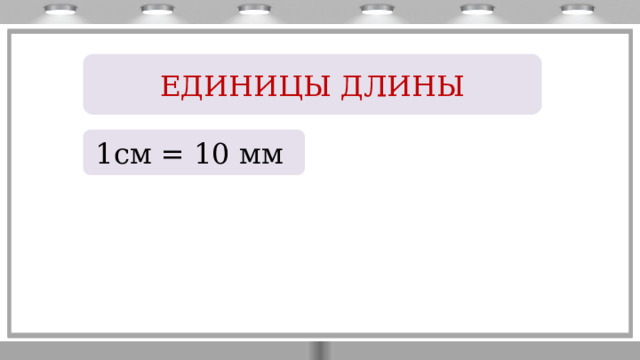 ЕДИНИЦЫ ДЛИНЫ 1см = 10 мм 