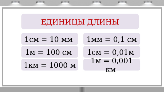 ЕДИНИЦЫ ДЛИНЫ 1см = 10 мм 1мм = 0,1 см 1м = 100 см 1см = 0,01м 1км = 1000 м 1м = 0,001 км 