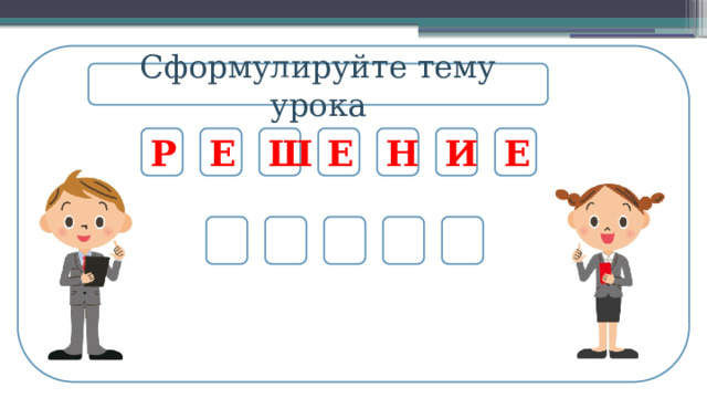 Сформулируйте тему урока Е Е Ш Е Н И Р       