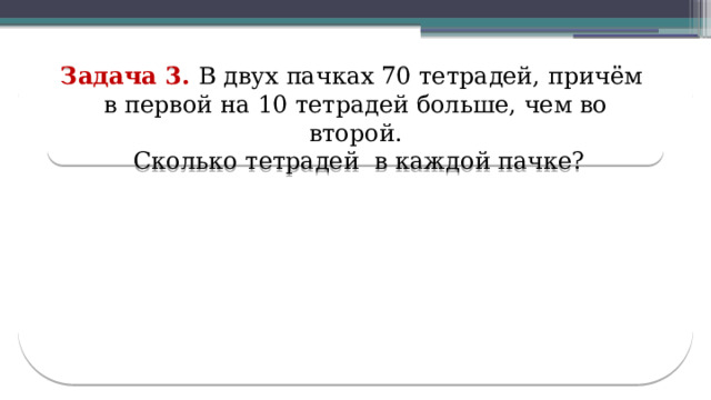 Задача 3. В двух пачках 70 тетрадей, причём в первой на 10 тетрадей больше, чем во второй.  Сколько тетрадей в каждой пачке?  