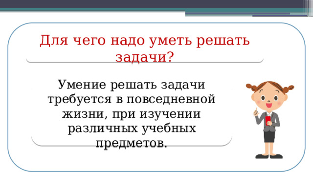 Для чего надо уметь решать задачи? Умение решать задачи требуется в повседневной жизни, при изучении различных учебных предметов.  