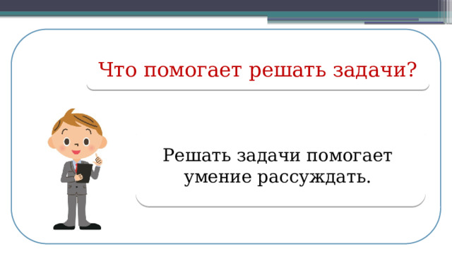 Что помогает решать задачи? Решать задачи помогает умение рассуждать.  