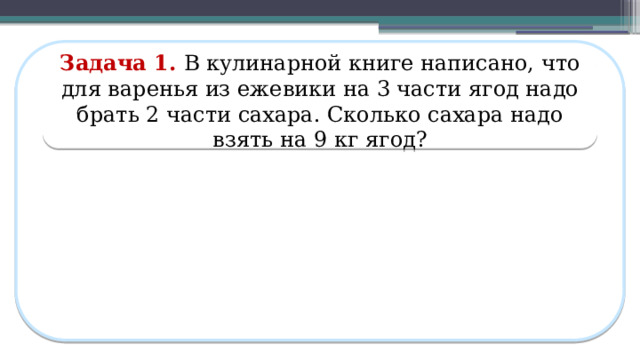 Задача 1. В кулинарной книге написано, что для варенья из ежевики на 3 части ягод надо брать 2 части сахара. Сколько сахара надо взять на 9 кг ягод?  