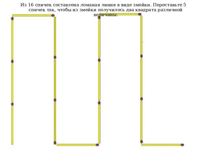 Из 16 спичек составлена ломаная линия в виде змейки. Переставьте 5 спичек так, чтобы из змейки получилось два квадрата различной величины .   