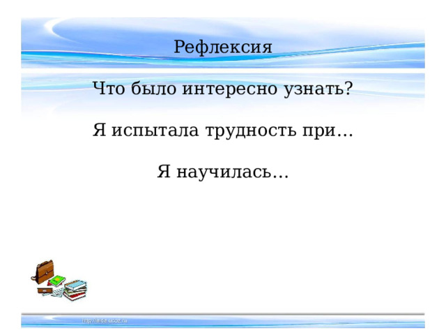 Рефлексия   Что было интересно узнать?   Я испытала трудность при…   Я научилась…    