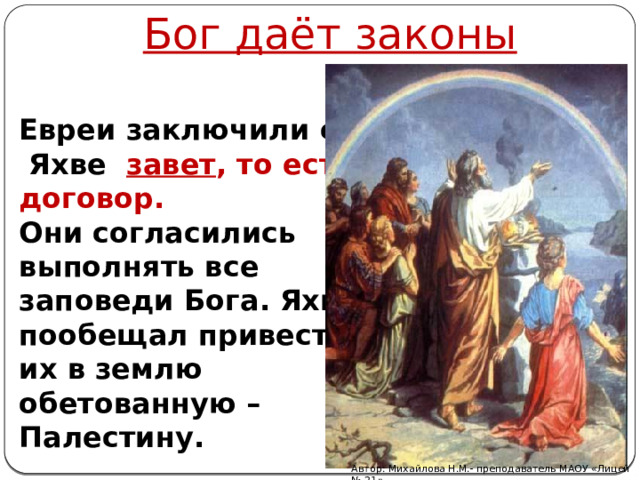 Бог даёт законы Евреи заключили с  Яхве завет , то есть договор.  Они согласились  выполнять все заповеди Бога. Яхве пообещал привести их в землю обетованную – Палестину. Автор: Михайлова Н.М.- преподаватель МАОУ «Лицей № 21» 