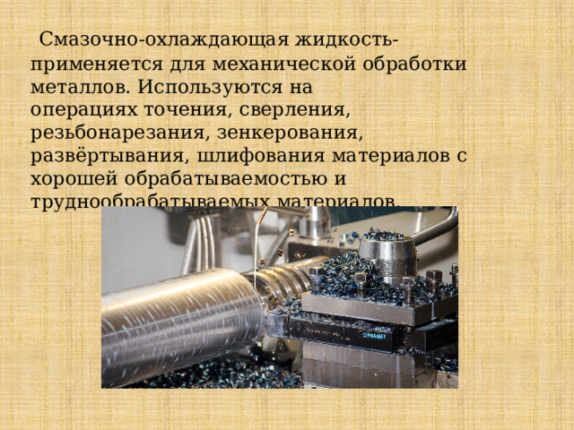  Смазочно-охлаждающая жидкость- применяется для механической обработки металлов. Используются на операциях точения, сверления, резьбонарезания, зенкерования, развёртывания, шлифования материалов с хорошей обрабатываемостью и труднообрабатываемых материалов. 