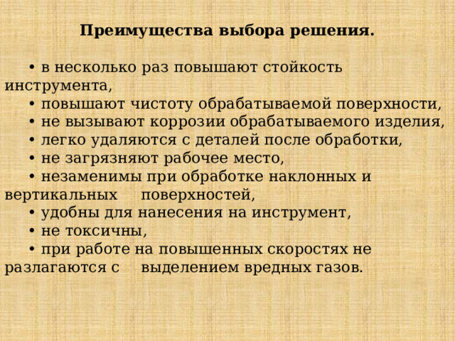 Преимущества выбора решения.  • в несколько раз повышают стойкость инструмента,  • повышают чистоту обрабатываемой поверхности,  • не вызывают коррозии обрабатываемого изделия,  • легко удаляются с деталей после обработки,  • не загрязняют рабочее место,  • незаменимы при обработке наклонных и вертикальных  поверхностей,  • удобны для нанесения на инструмент,  • не токсичны,  • при работе на повышенных скоростях не разлагаются с  выделением вредных газов. 