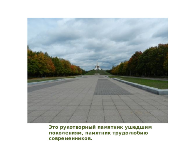 Это рукотворный памятник ушедшим поколениям, памятник трудолюбию современников. 
