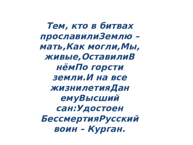 Тем, кто в битвах прославилиЗемлю – мать,Как могли,Мы, живые,ОставилиВ нёмПо горсти земли.И на все жизнилетияДан емуВысший сан:Удостоен БессмертияРусский воин – Курган. 
