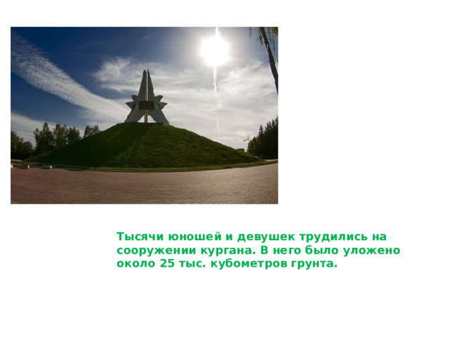 Тысячи юношей и девушек трудились на сооружении кургана. В него было уложено около 25 тыс. кубометров грунта. 
