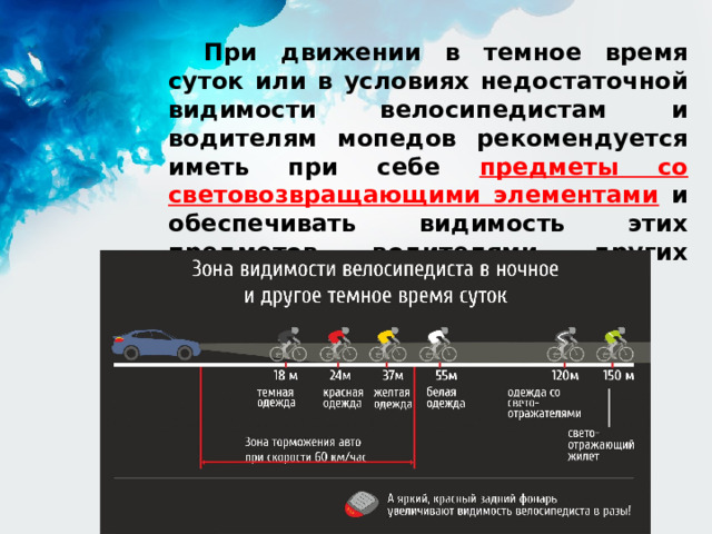 При движении в темное время суток или в условиях недостаточной видимости велосипедистам и водителям мопедов рекомендуется иметь при себе предметы со световозвращающими элементами  и обеспечивать видимость этих предметов водителями других транспортных средств. 