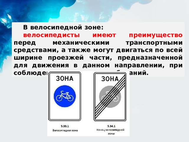 В велосипедной зоне: велосипедисты имеют преимущество перед механическими транспортными средствами, а также могут двигаться по всей ширине проезжей части, предназначенной для движения в данном направлении, при соблюдении отдельных требований. 