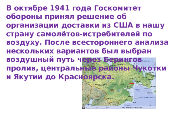 В октябре 1941 года Госкомитет обороны принял решение об организации доставки из США в нашу страну самолётов-истребителей по воздуху. После всестороннего анализа нескольких вариантов был выбран воздушный путь через Берингов пролив, центральные районы Чукотки и Якутии до Красноярска.   