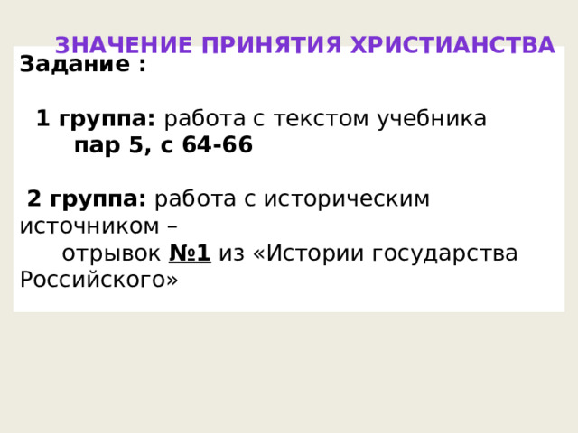 Значение принятия христианства Задание :   1 группа: работа с текстом учебника  пар 5, с 64-66   2 группа: работа с историческим источником –  отрывок №1 из «Истории государства Российского» 