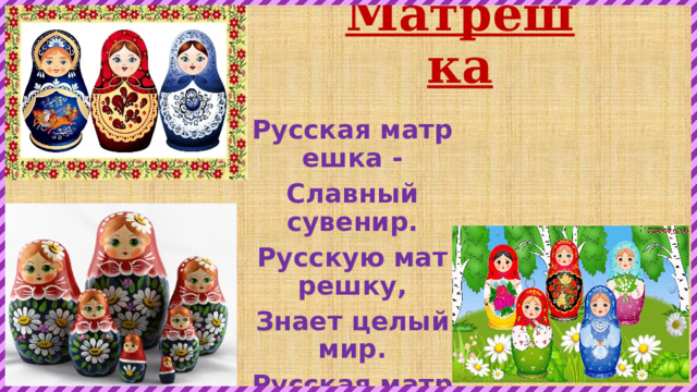Матрешка Русская матрешка - Славный сувенир. Русскую матрешку, Знает целый мир. Русская матрешка - Русская душа. Русская матрешка, Больно хороша!  