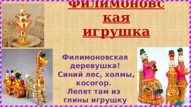 Филимоновская игрушка Филимоновская деревушка!  Синий лес, холмы, косогор. Лепят там из глины игрушку  И расписывают до си х пор. 