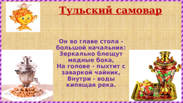 Тульский самовар Он во главе стола - большой начальник:  Зеркально блещут медные бока,  На голове - пыхтит с заваркой чайник,  Внутри - воды кипящая река. 