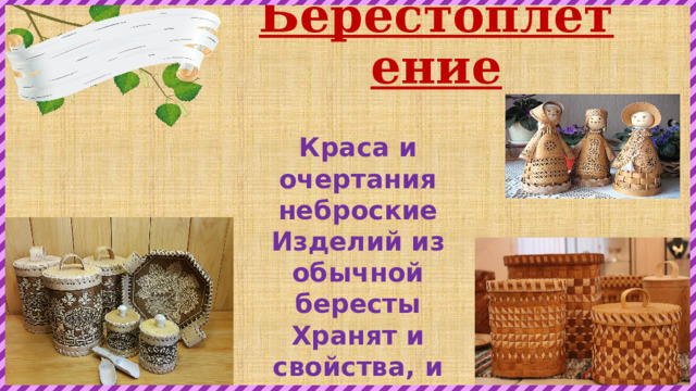 Берестоплетение Краса и очертания неброские  Изделий из обычной бересты  Хранят и свойства, и черты берёзкины:  Причудливы, удобны и просты . 