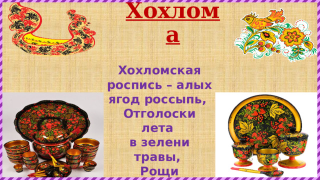 Хохлома Хохломская роспись – алых ягод россыпь,   Отголоски лета  в зелени травы,   Рощи перелески,  шелковые всплески  Солнечно – медовой  золотой листвы.  