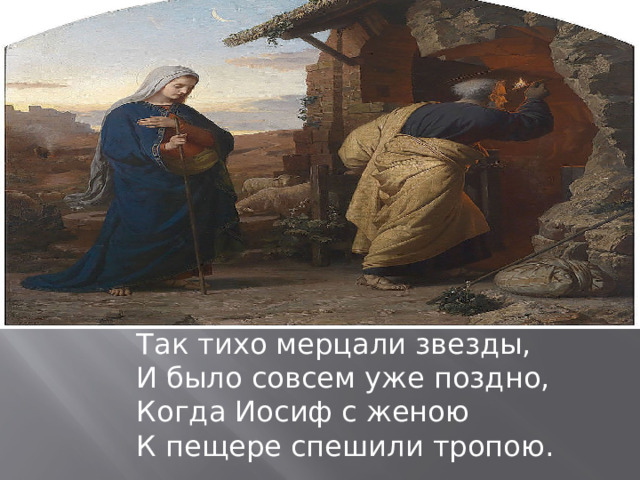 Так тихо мерцали звезды,  И было совсем уже поздно,  Когда Иосиф с женою  К пещере спешили тропою.   