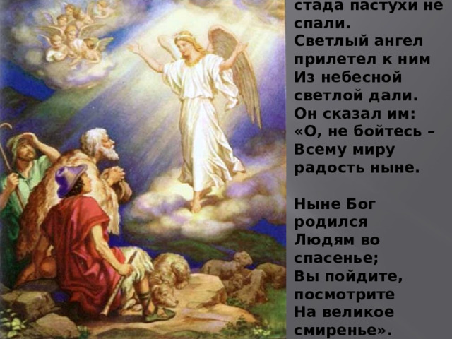 В эту ночь у стада пастухи не спали. Светлый ангел прилетел к ним Из небесной светлой дали. Он сказал им: «О, не бойтесь –  Всему миру радость ныне.   Ныне Бог родился  Людям во спасенье;  Вы пойдите, посмотрите  На великое смиренье». 