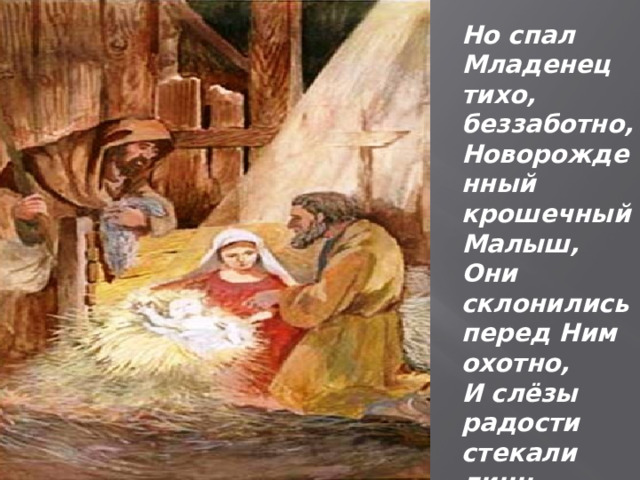Но спал Младенец тихо, беззаботно,  Новорожденный крошечный Малыш,  Они склонились перед Ним охотно,  И слёзы радости стекали лишь. 