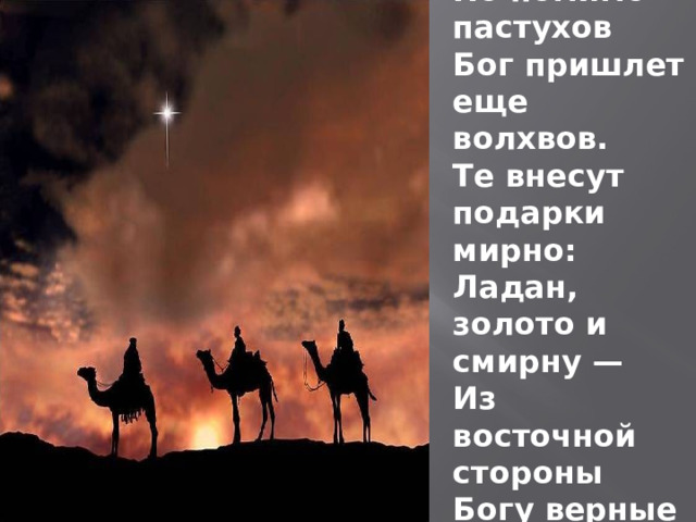 Но помимо пастухов Бог пришлет еще волхвов. Те внесут подарки мирно: Ладан, золото и смирну — Из восточной стороны Богу верные сыны. 